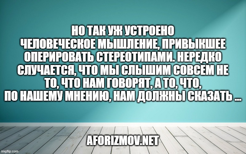 Но так уж устроено человеческое мышление, привыкшее оперировать стереотипами. Нередко случается, что мы слышим совсем не то, что нам говорят, а то, что, по нашему мнению, нам должны сказать …