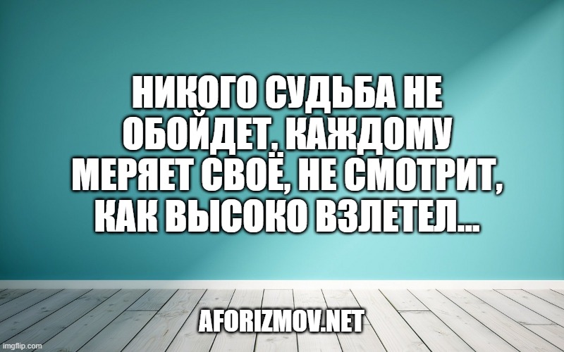 Никого судьба не обойдет, каждому меряет своё, не смотрит, как высоко взлетел…