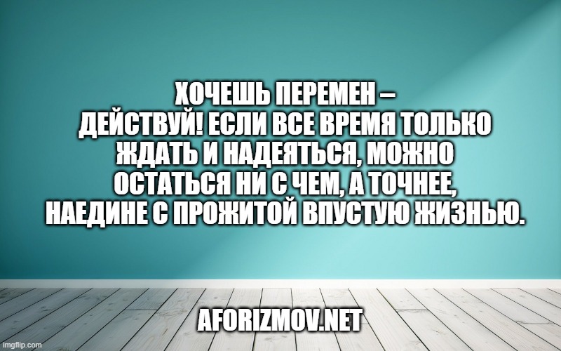 Хочешь перемен – действуй! Если все время только ждать и надеяться, можно остаться ни с чем, а точнее, наедине с прожитой впустую жизнью.