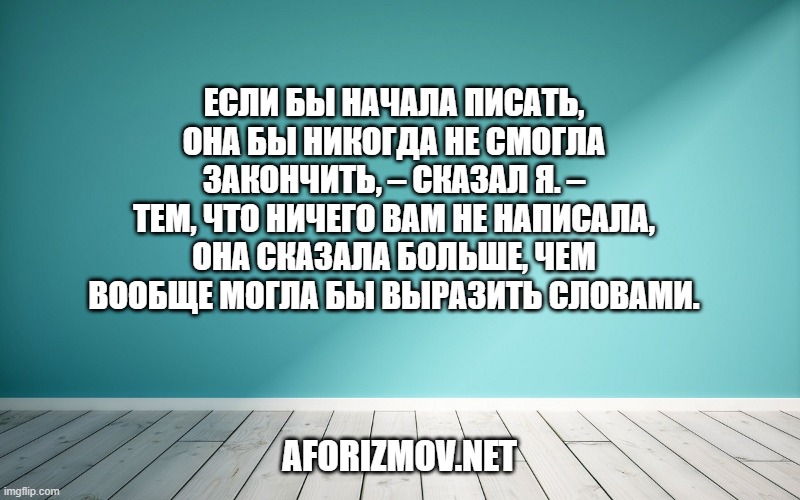 Если бы начала писать, она бы никогда не смогла закончить, – сказал я. – Тем, что ничего вам не написала, она сказала больше, чем вообще могла бы выразить словами.