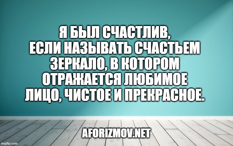 Я был счастлив, если называть счастьем зеркало, в котором отражается любимое лицо, чистое и прекрасное.