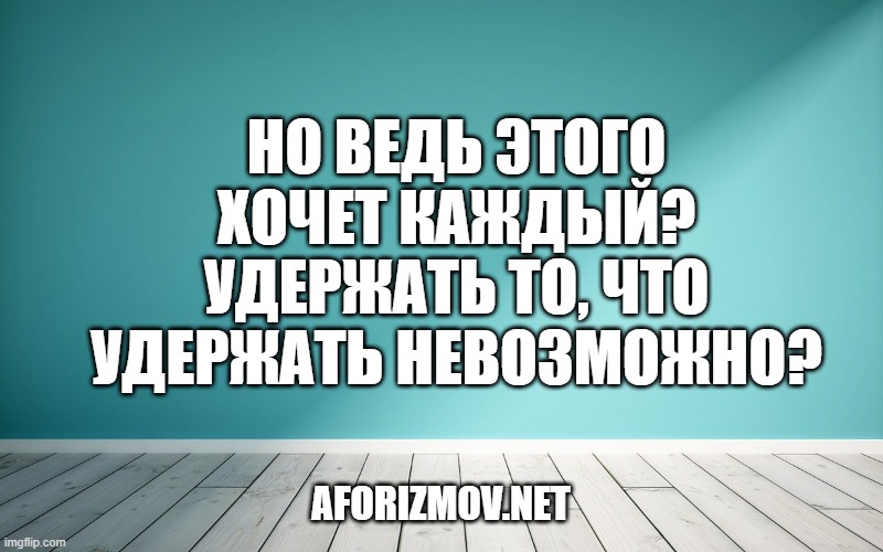 Но ведь этого хочет каждый? Удержать то, что удержать невозможно?
