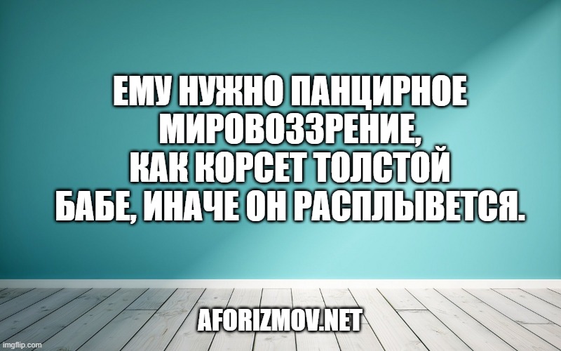 Ему нужно панцирное мировоззрение, как корсет толстой бабе, иначе он расплывется.