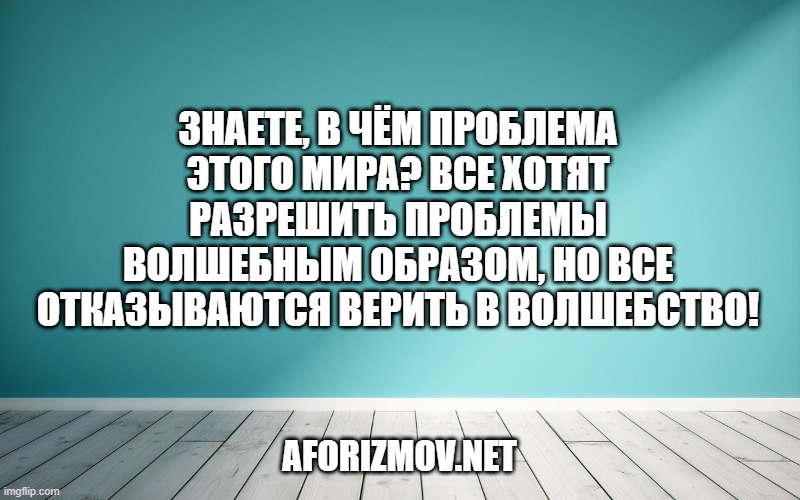Знаете, в чём проблема этого мира? Все хотят разрешить проблемы волшебным образом, но все отказываются верить в волшебство!