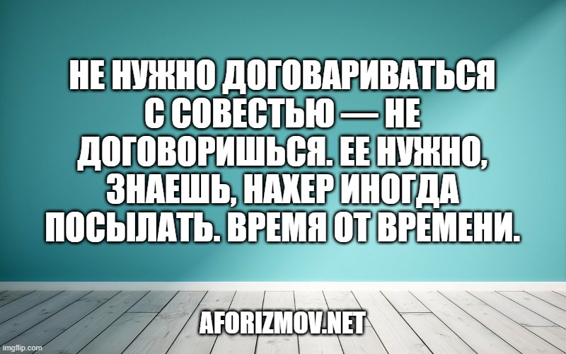 Не нужно договариваться с совестью — не договоришься. Ее нужно, знаешь, нахер иногда посылать. Время от времени.