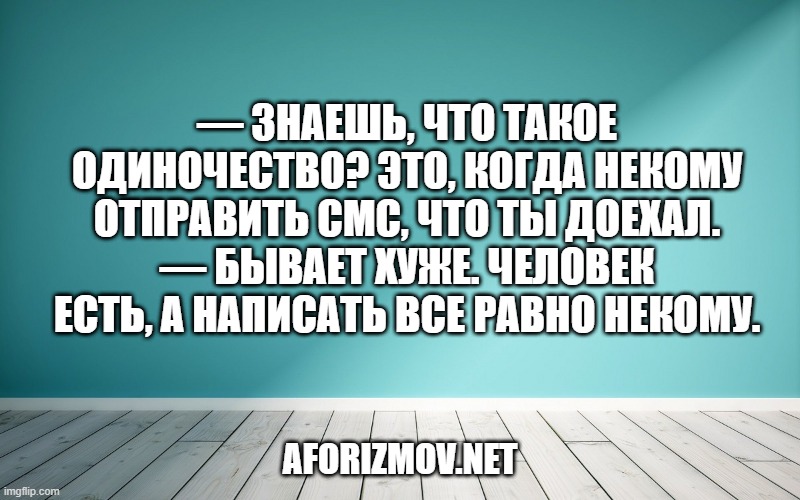 — Знаешь, что такое одиночество? Это, когда некому отправить смс, что ты доехал. — Бывает хуже. Человек есть, а написать все равно некому.