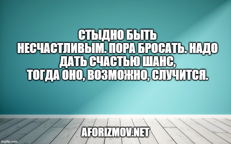 Стыдно быть несчастливым. Пора бросать. Надо дать счастью шанс, тогда оно, возможно, случится.