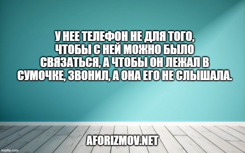 У нее телефон не для того, чтобы с ней можно было связаться, а чтобы он лежал в сумочке, звонил, а она его не слышала.