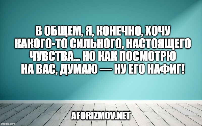 В общем, я, конечно, хочу какого-то сильного, настоящего чувства... Но как посмотрю на вас, думаю — ну его нафиг!
