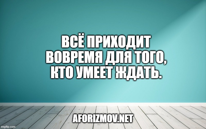 Всё приходит вовремя для того, кто умеет ждать.