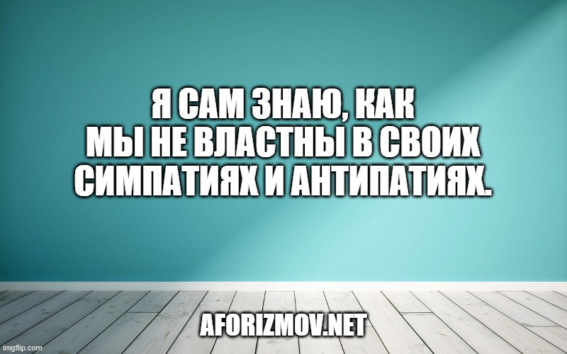 Я сам знаю, как мы не властны в своих симпатиях и антипатиях.