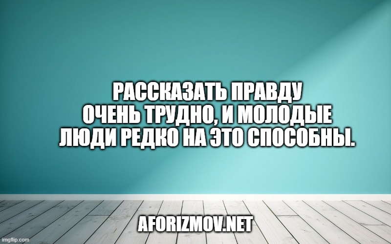 Рассказать правду очень трудно, и молодые люди редко на это способны.