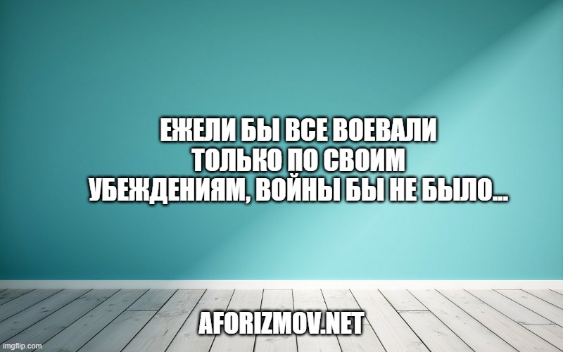 Ежели бы все воевали только по своим убеждениям, войны бы не было…