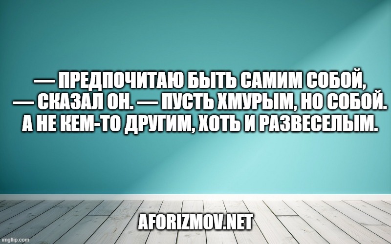 — Предпочитаю быть самим собой, — сказал он. — Пусть хмурым, но собой. А не кем-то другим, хоть и развеселым.