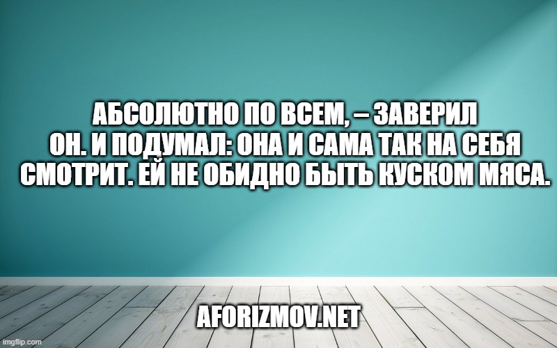 Абсолютно по всем, – заверил он. И подумал: Она и сама так на себя смотрит. Ей не обидно быть куском мяса.