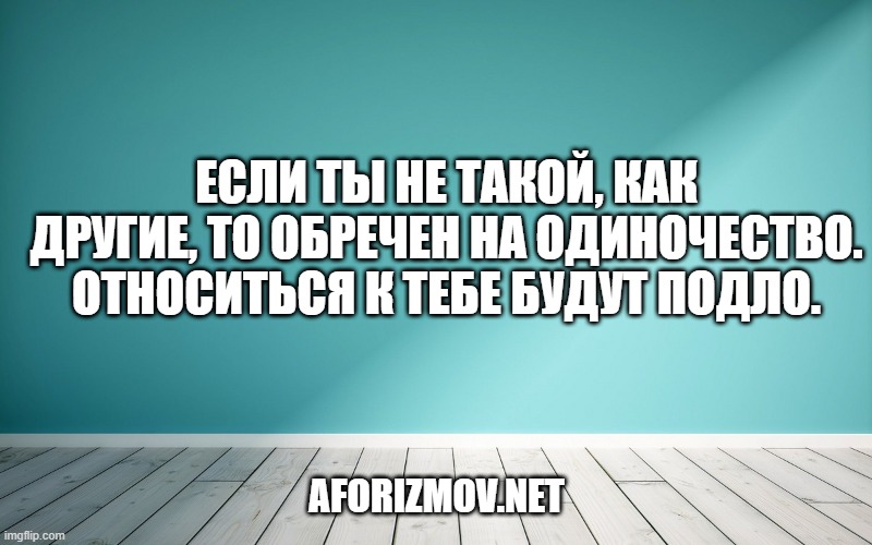 Если ты не такой, как другие, то обречен на одиночество. Относиться к тебе будут подло.