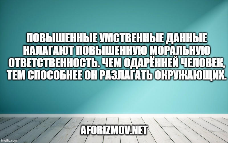Повышенные умственные данные налагают повышенную моральную ответственность. Чем одарённей человек, тем способнее он разлагать окружающих.