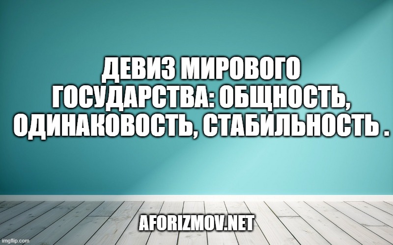 Девиз Мирового Государства: ОБЩНОСТЬ, ОДИНАКОВОСТЬ, СТАБИЛЬНОСТЬ .