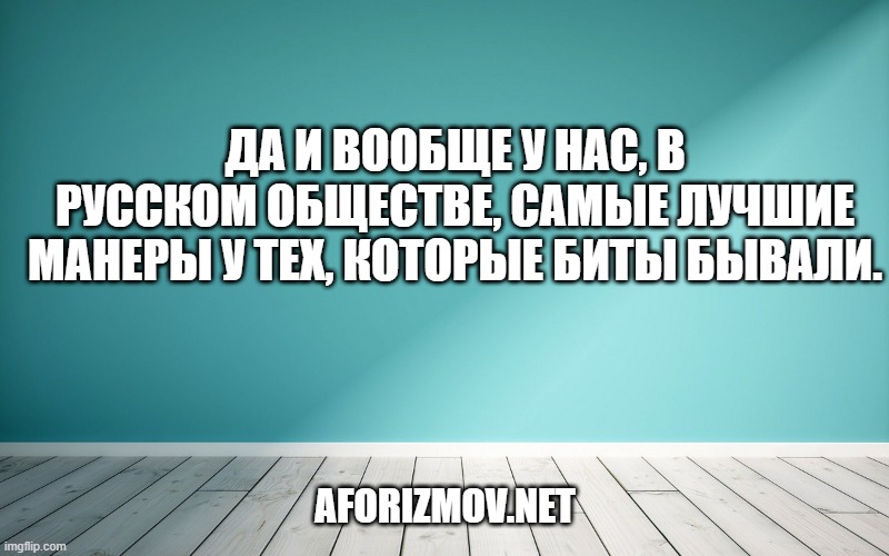 Да и вообще у нас, в русском обществе, самые лучшие манеры у тех, которые биты бывали.