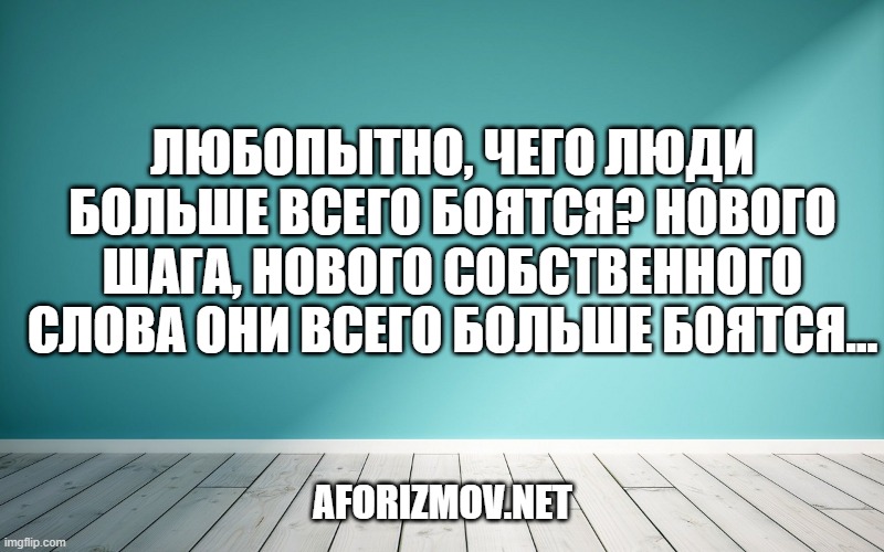 Любопытно, чего люди больше всего боятся? Нового шага, нового собственного слова они всего больше боятся…