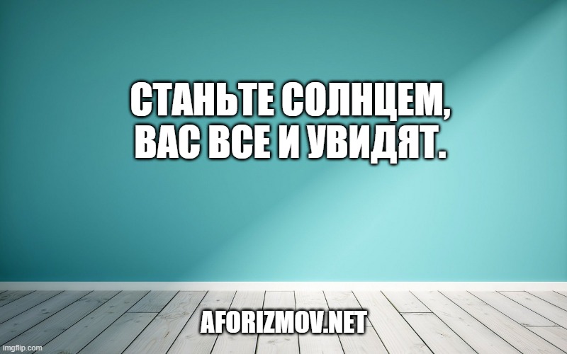 Станьте солнцем, вас все и увидят.