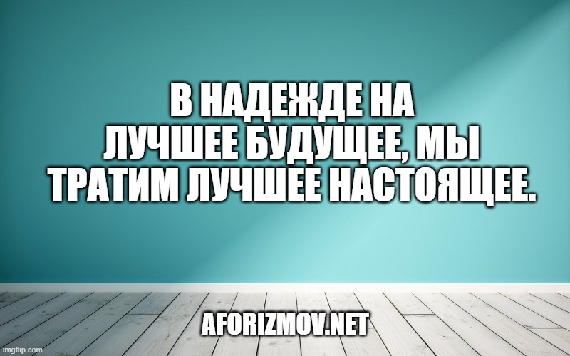 В надежде на лучшее будущее, мы тратим лучшее настоящее.
