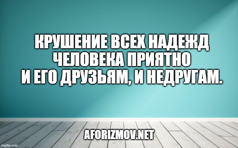 Крушение всех надежд человека приятно и его друзьям, и недругам.