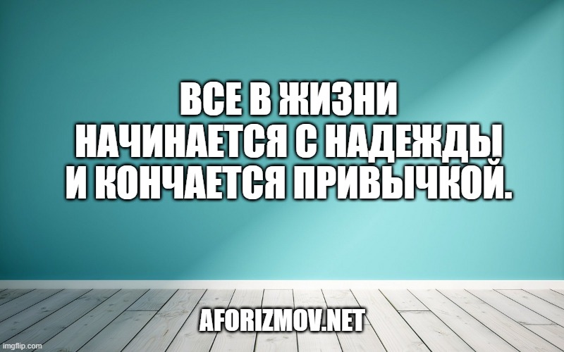 Все в жизни начинается с надежды и кончается привычкой.