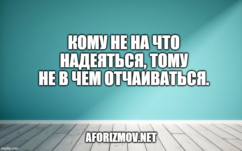 Кому не на что надеяться, тому не в чем отчаиваться.