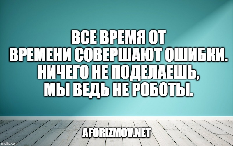 Все время от времени совершают ошибки. Ничего не поделаешь, мы ведь не роботы.