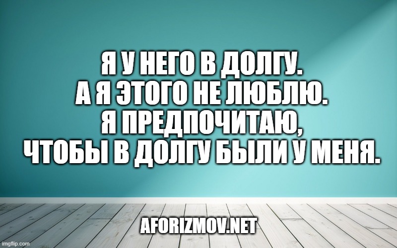 Я у него в долгу. А я этого не люблю. Я предпочитаю, чтобы в долгу были у меня.