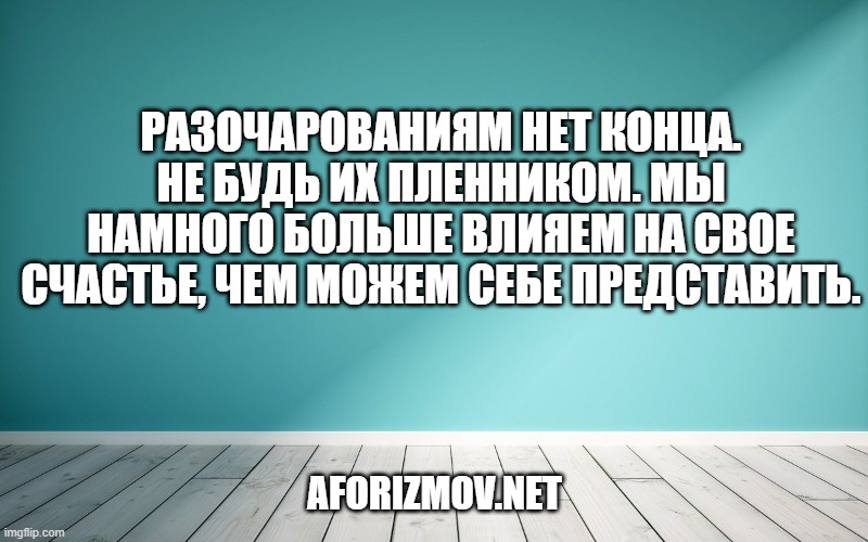 Разочарованиям нет конца. Не будь их пленником. Мы намного больше влияем на свое счастье, чем можем себе представить.