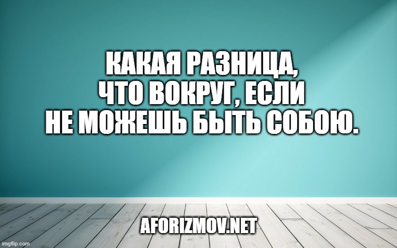 Какая разница, что вокруг, если не можешь быть собою.