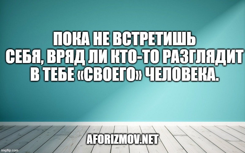 Пока не встретишь себя, вряд ли кто-то разглядит в тебе «своего» человека.