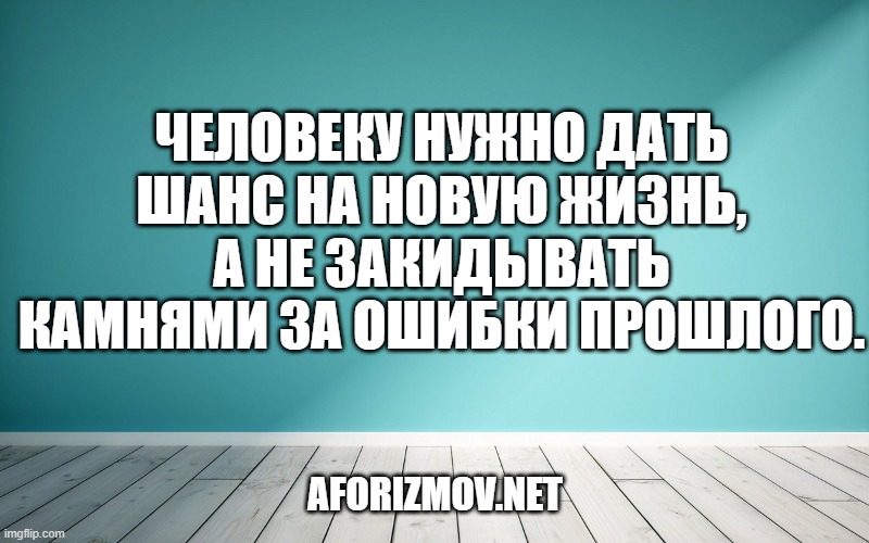Человеку нужно дать шанс на новую жизнь, а не закидывать камнями за ошибки прошлого.
