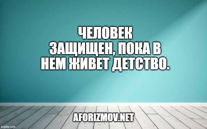 Человек защищен, пока в нем живет детство.