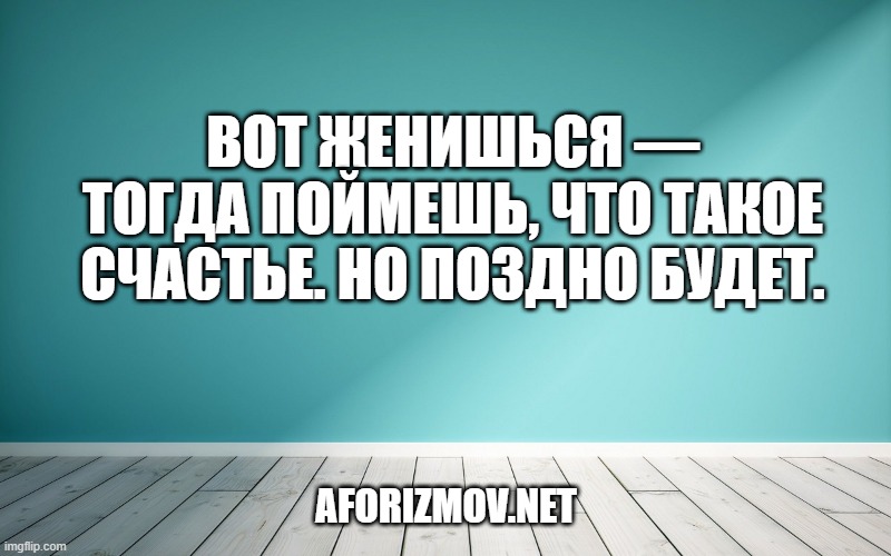 Вот женишься — тогда поймешь, что такое счастье. Но поздно будет.