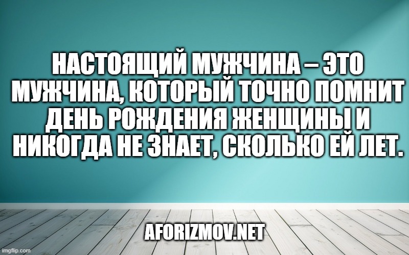 Настоящий мужчина – это мужчина, который точно помнит день рождения женщины и никогда не знает, сколько ей лет.