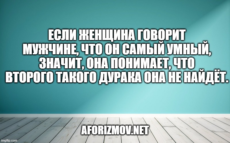Если женщина говорит мужчине, что он самый умный, значит, она понимает, что второго такого дурака она не найдёт.