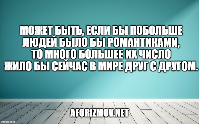 Может быть, если бы побольше людей было бы романтиками, то много большее их число жило бы сейчас в мире друг с другом.