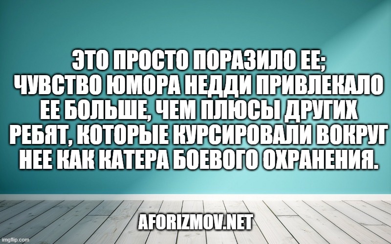 Это просто поразило ее; чувство юмора Недди привлекало ее больше, чем плюсы других ребят, которые курсировали вокруг нее как катера боевого охранения.