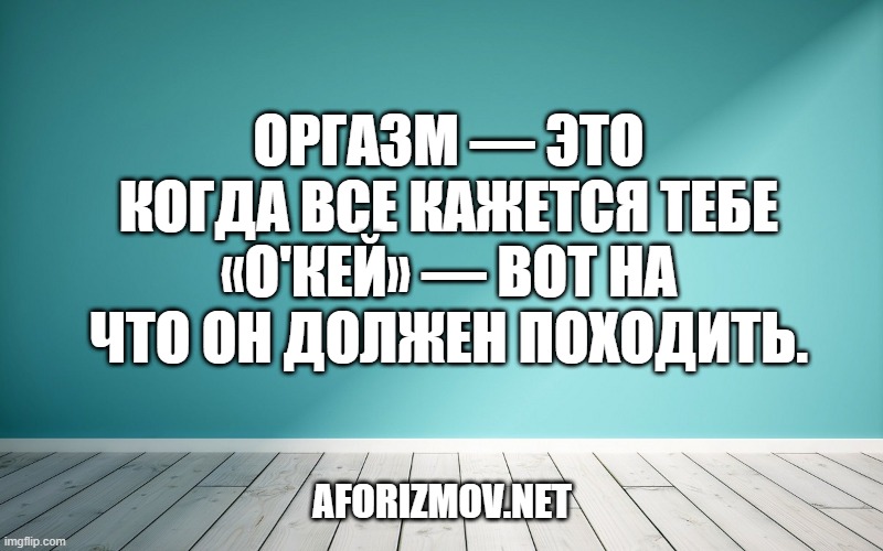 Оргазм — это когда все кажется тебе «о'кей» — вот на что он должен походить.