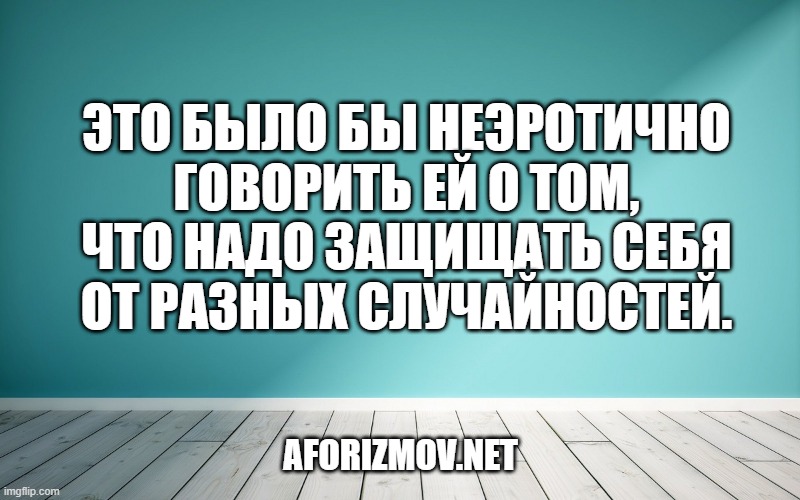 Это было бы неэротично говорить ей о том, что надо защищать себя от разных случайностей.