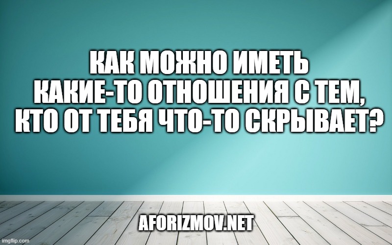 Как можно иметь какие-то отношения с тем, кто от тебя что-то скрывает?
