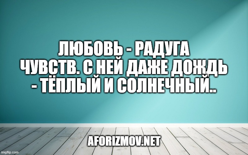 Любовь - радуга чувств. С ней даже дождь - тёплый и солнечный.