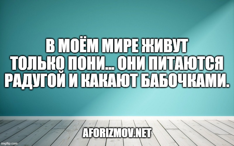 В моём мире живут только пони... они питаются радугой и какают бабочками.