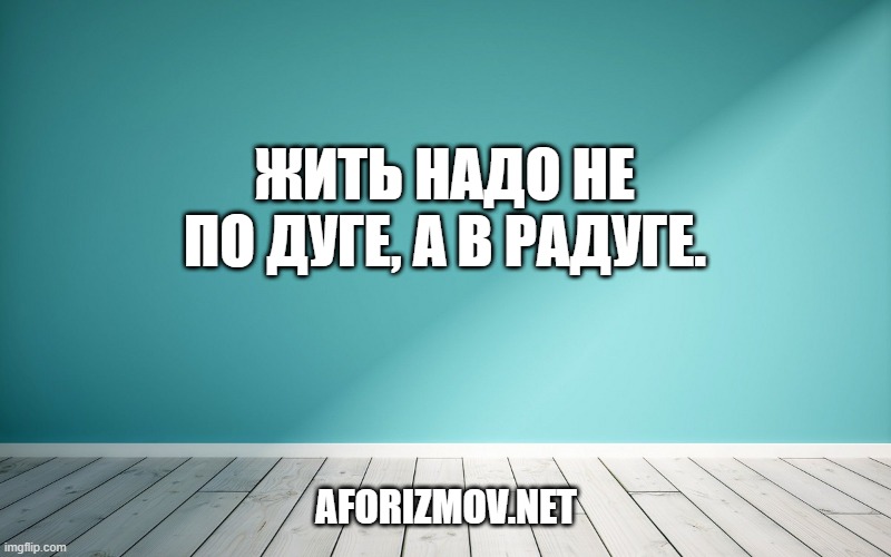 Жить надо не по дуге, а в радуге.