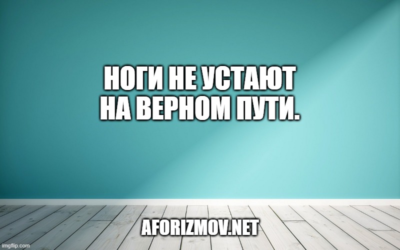Ноги не устают на верном пути.