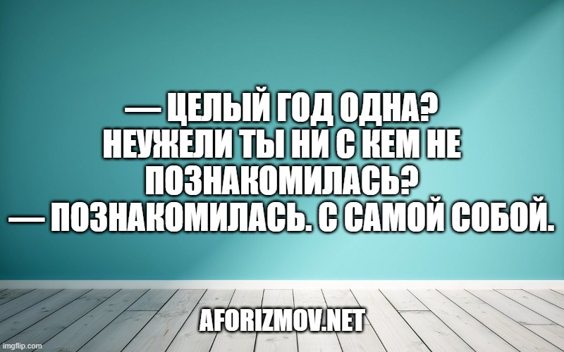 — Целый год одна? Неужели ты ни с кем не познакомилась?
— Познакомилась. С самой собой.