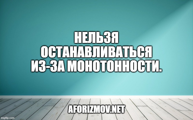 Нельзя останавливаться из-за монотонности.